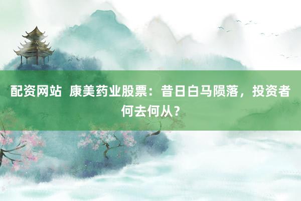 配资网站  康美药业股票：昔日白马陨落，投资者何去何从？