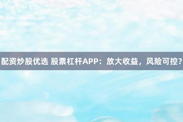 配资炒股优选 股票杠杆APP：放大收益，风险可控？