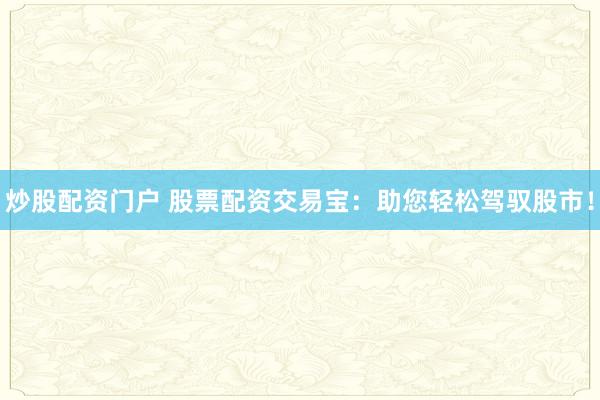 炒股配资门户 股票配资交易宝：助您轻松驾驭股市！