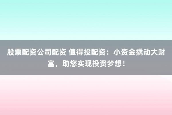 股票配资公司配资 值得投配资：小资金撬动大财富，助您实现投资梦想！