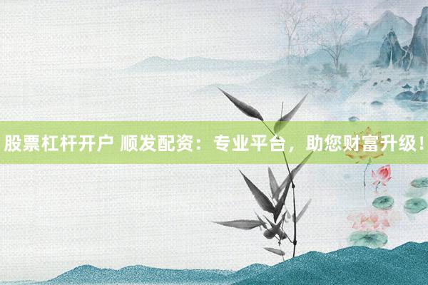 股票杠杆开户 顺发配资：专业平台，助您财富升级！
