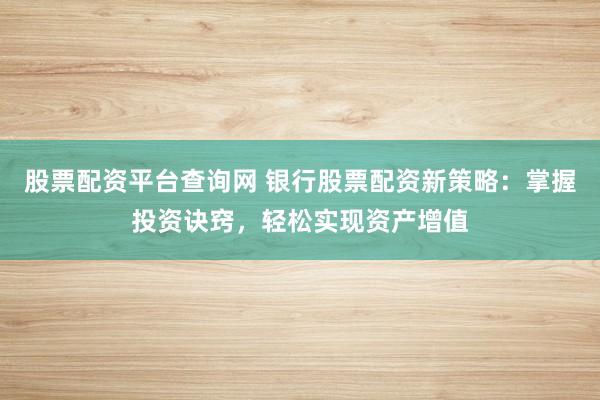 股票配资平台查询网 银行股票配资新策略：掌握投资诀窍，轻松实现资产增值