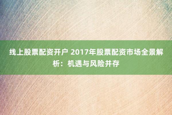 线上股票配资开户 2017年股票配资市场全景解析：机遇与风险并存