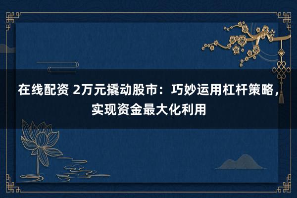 在线配资 2万元撬动股市：巧妙运用杠杆策略，实现资金最大化利用