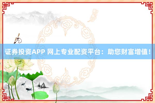 证券投资APP 网上专业配资平台：助您财富增值！