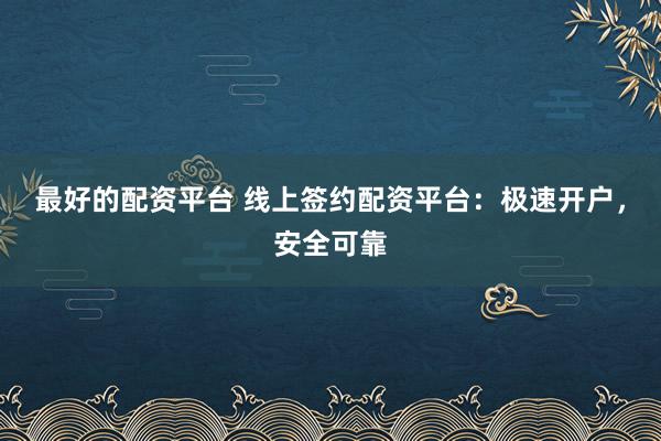 最好的配资平台 线上签约配资平台：极速开户，安全可靠