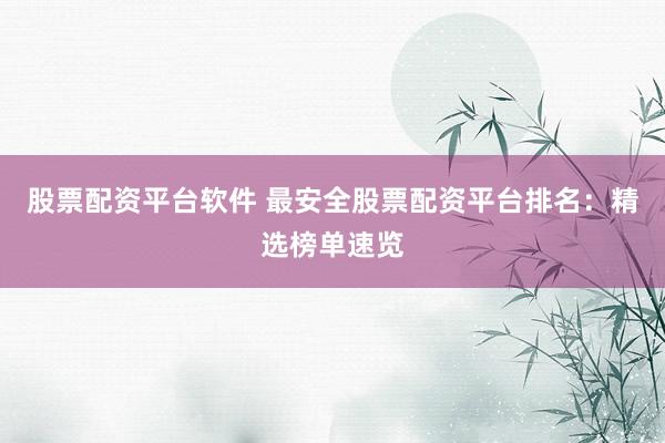 股票配资平台软件 最安全股票配资平台排名：精选榜单速览