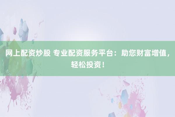 网上配资炒股 专业配资服务平台：助您财富增值，轻松投资！