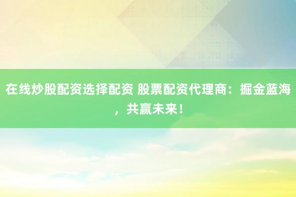 在线炒股配资选择配资 股票配资代理商：掘金蓝海，共赢未来！