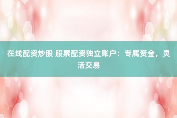 在线配资炒股 股票配资独立账户：专属资金，灵活交易