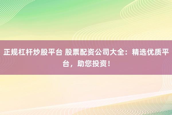 正规杠杆炒股平台 股票配资公司大全：精选优质平台，助您投资！