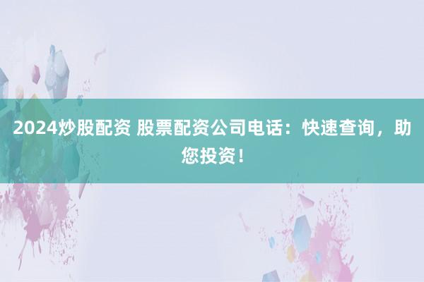 2024炒股配资 股票配资公司电话：快速查询，助您投资！