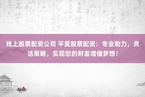 线上股票配资公司 平爱股票配资：专业助力，灵活策略，实现您的财富增值梦想！