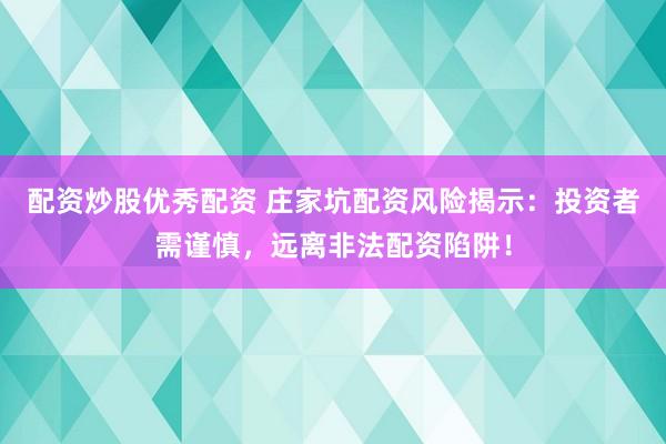 配资炒股优秀配资 庄家坑配资风险揭示：投资者需谨慎，远离非法配资陷阱！