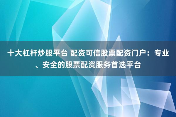 十大杠杆炒股平台 配资可信股票配资门户：专业、安全的股票配资服务首选平台