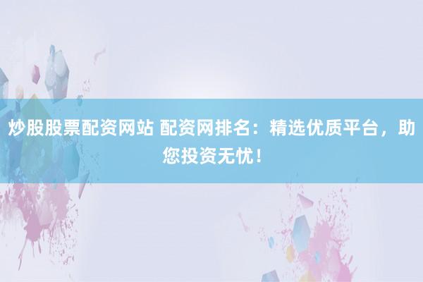 炒股股票配资网站 配资网排名：精选优质平台，助您投资无忧！