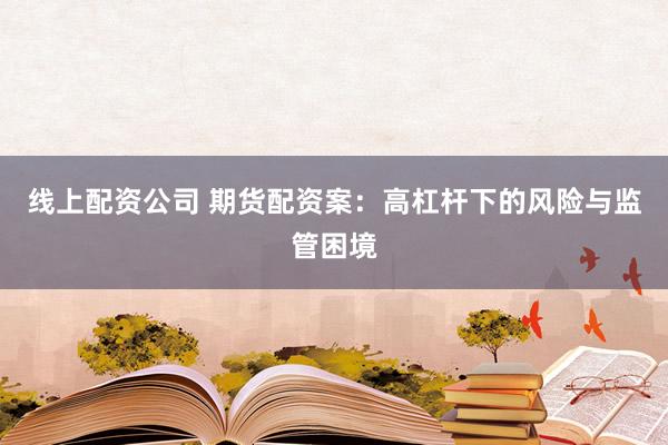 线上配资公司 期货配资案：高杠杆下的风险与监管困境