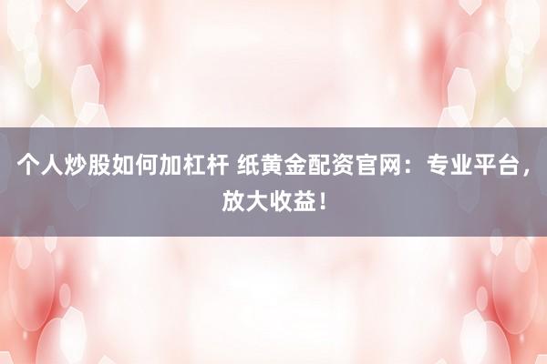 个人炒股如何加杠杆 纸黄金配资官网：专业平台，放大收益！
