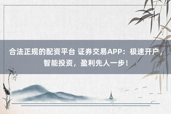 合法正规的配资平台 证券交易APP：极速开户，智能投资，盈利先人一步！