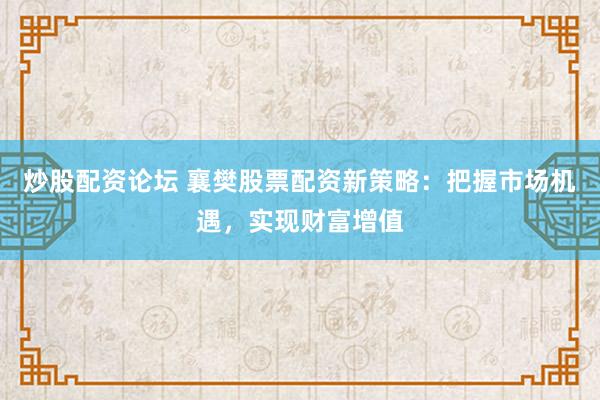 炒股配资论坛 襄樊股票配资新策略：把握市场机遇，实现财富增值