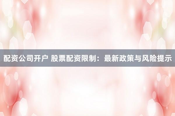 配资公司开户 股票配资限制：最新政策与风险提示