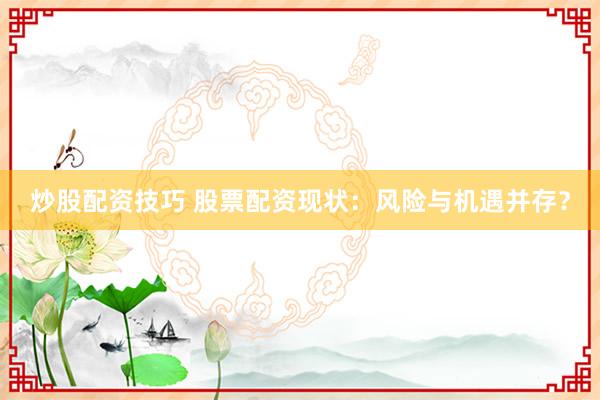 炒股配资技巧 股票配资现状：风险与机遇并存？