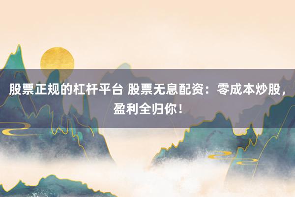 股票正规的杠杆平台 股票无息配资：零成本炒股，盈利全归你！