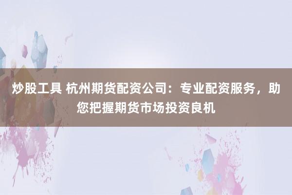 炒股工具 杭州期货配资公司：专业配资服务，助您把握期货市场投资良机