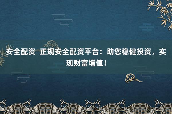 安全配资  正规安全配资平台：助您稳健投资，实现财富增值！