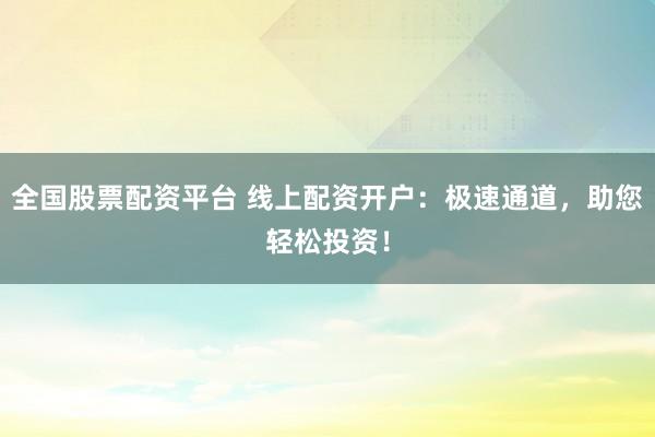 全国股票配资平台 线上配资开户：极速通道，助您轻松投资！
