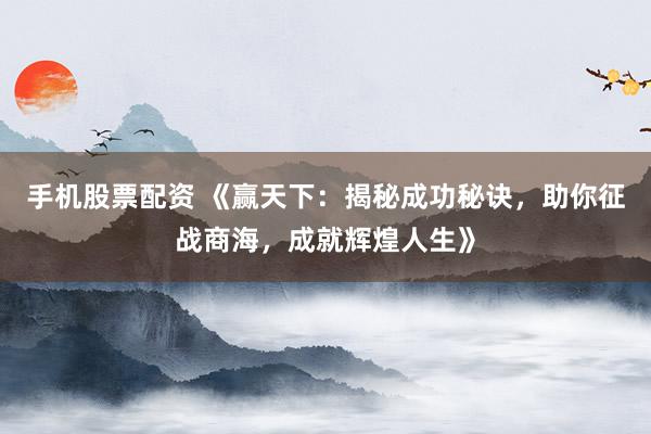 手机股票配资 《赢天下：揭秘成功秘诀，助你征战商海，成就辉煌人生》