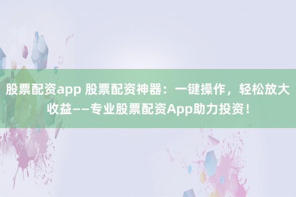 股票配资app 股票配资神器：一键操作，轻松放大收益——专业股票配资App助力投资！