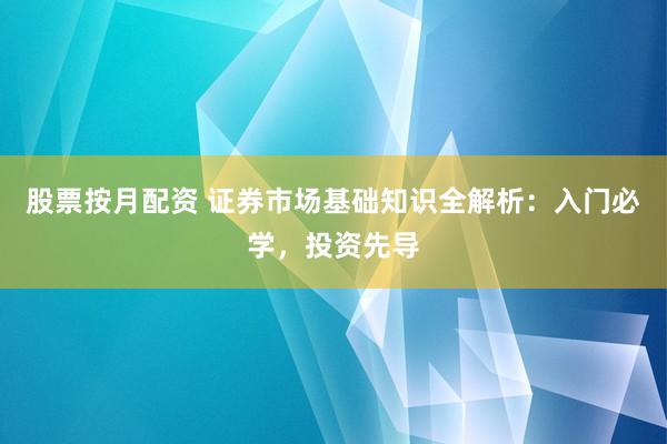 股票按月配资 证券市场基础知识全解析：入门必学，投资先导