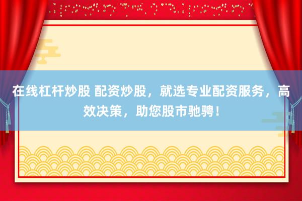 在线杠杆炒股 配资炒股，就选专业配资服务，高效决策，助您股市驰骋！