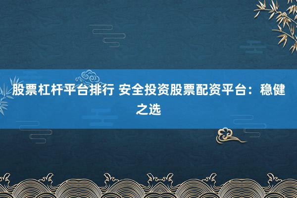 股票杠杆平台排行 安全投资股票配资平台：稳健之选