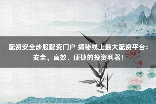 配资安全炒股配资门户 揭秘线上最大配资平台：安全、高效、便捷的投资利器！