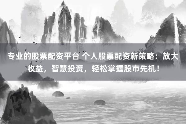 专业的股票配资平台 个人股票配资新策略：放大收益，智慧投资，轻松掌握股市先机！