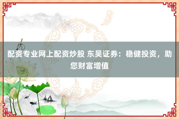 配资专业网上配资炒股 东吴证券：稳健投资，助您财富增值