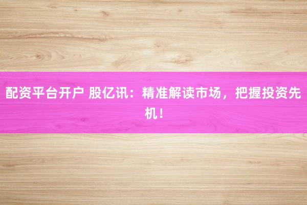 配资平台开户 股亿讯：精准解读市场，把握投资先机！