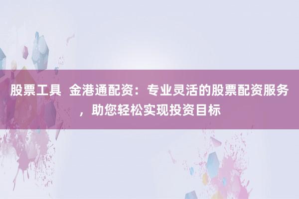 股票工具  金港通配资：专业灵活的股票配资服务，助您轻松实现投资目标