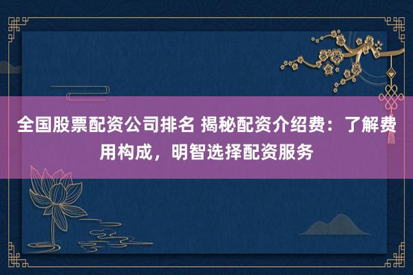 全国股票配资公司排名 揭秘配资介绍费：了解费用构成，明智选择配资服务