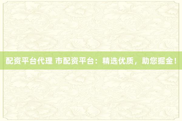 配资平台代理 市配资平台：精选优质，助您掘金！