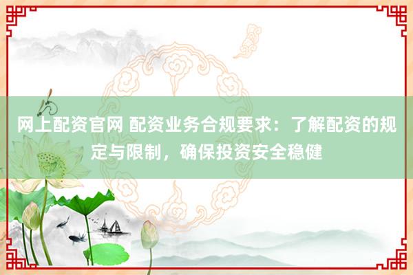 网上配资官网 配资业务合规要求：了解配资的规定与限制，确保投资安全稳健
