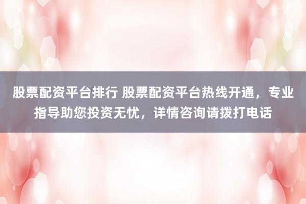 股票配资平台排行 股票配资平台热线开通，专业指导助您投资无忧，详情咨询请拨打电话