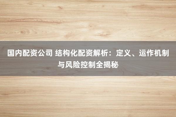 国内配资公司 结构化配资解析：定义、运作机制与风险控制全揭秘