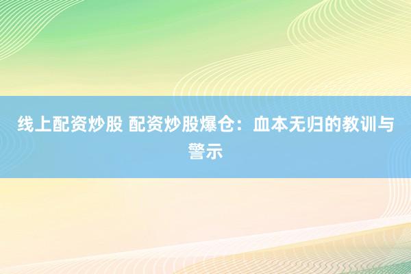 线上配资炒股 配资炒股爆仓：血本无归的教训与警示