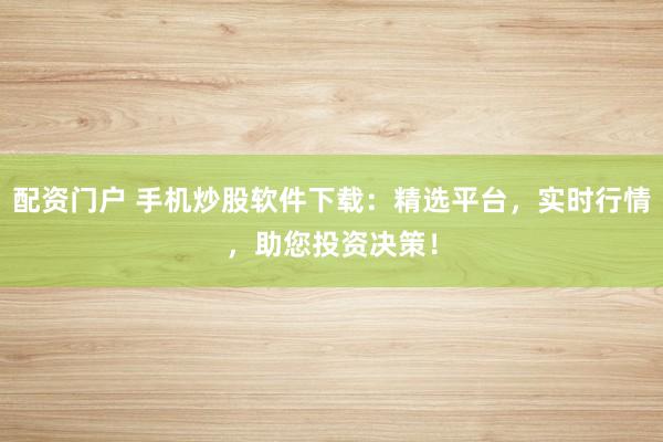 配资门户 手机炒股软件下载：精选平台，实时行情，助您投资决策！