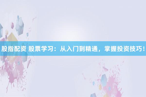 股指配资 股票学习：从入门到精通，掌握投资技巧！