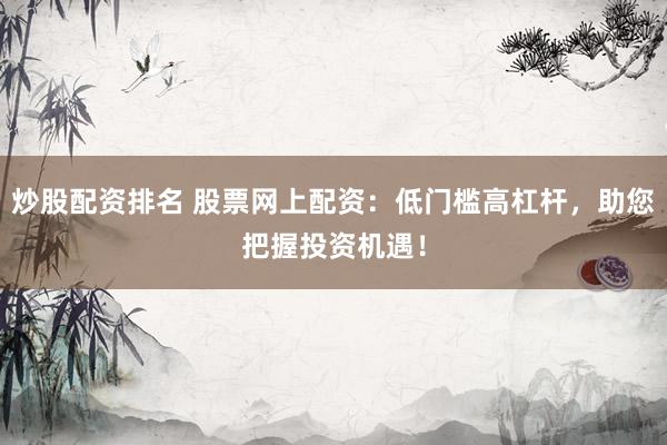 炒股配资排名 股票网上配资：低门槛高杠杆，助您把握投资机遇！