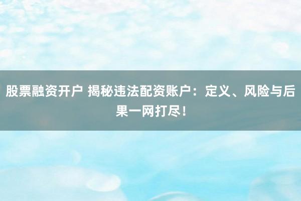 股票融资开户 揭秘违法配资账户：定义、风险与后果一网打尽！